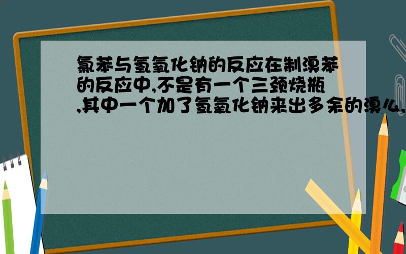 氯苯与氢氧化钠的反应在制溴苯的反应中,不是有一个三颈烧瓶,其中一个加了氢氧化钠来出多余的溴么,要是氯苯与氢氧化钠反应了,