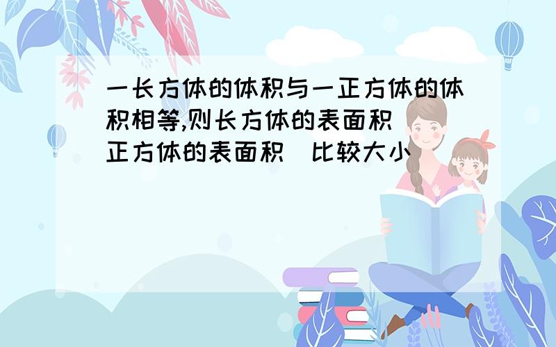 一长方体的体积与一正方体的体积相等,则长方体的表面积__正方体的表面积(比较大小)