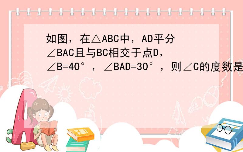 如图，在△ABC中，AD平分∠BAC且与BC相交于点D，∠B=40°，∠BAD=30°，则∠C的度数是______．