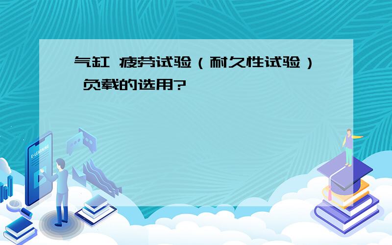 气缸 疲劳试验（耐久性试验） 负载的选用?