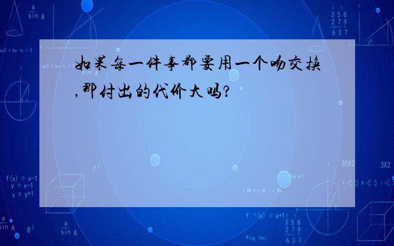 如果每一件事都要用一个吻交换,那付出的代价大吗?