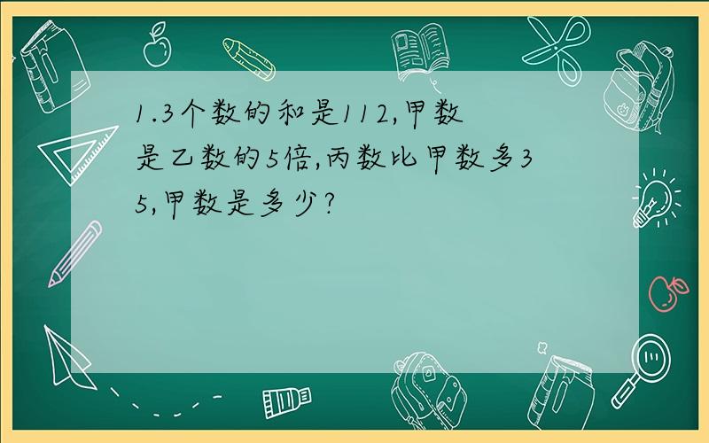 1.3个数的和是112,甲数是乙数的5倍,丙数比甲数多35,甲数是多少?