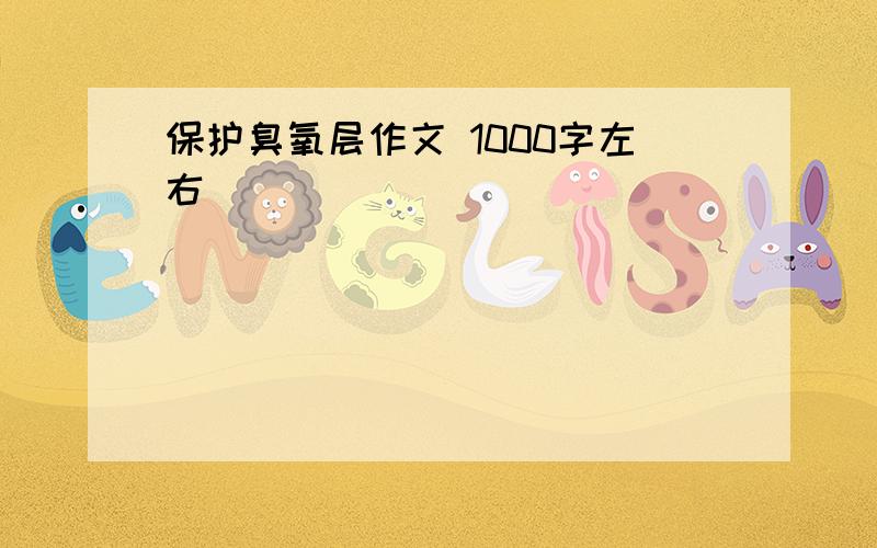 保护臭氧层作文 1000字左右