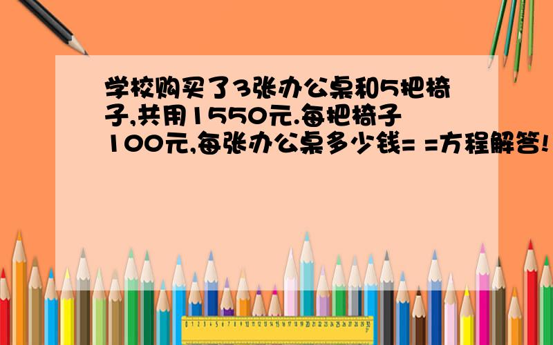 学校购买了3张办公桌和5把椅子,共用1550元.每把椅子100元,每张办公桌多少钱= =方程解答!