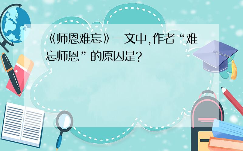 《师恩难忘》一文中,作者“难忘师恩”的原因是?