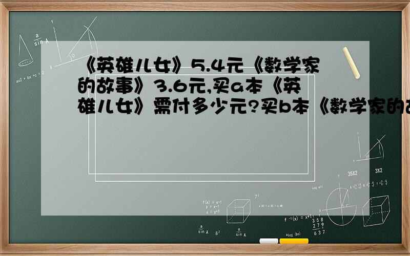 《英雄儿女》5.4元《数学家的故事》3.6元,买a本《英雄儿女》需付多少元?买b本《数学家的故事》多少元?当a=b=25