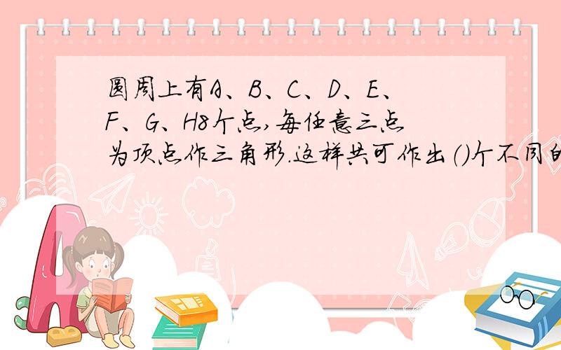 圆周上有A、B、C、D、E、F、G、H8个点,每任意三点为顶点作三角形.这样共可作出（）个不同的三角形?