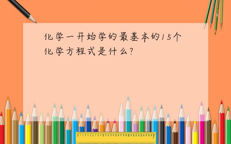 化学一开始学的最基本的15个化学方程式是什么?