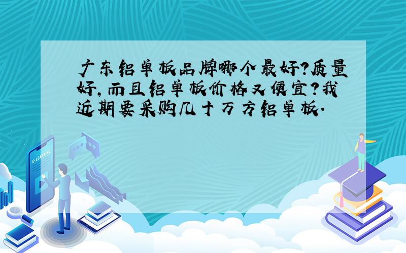 广东铝单板品牌哪个最好?质量好,而且铝单板价格又便宜?我近期要采购几十万方铝单板.