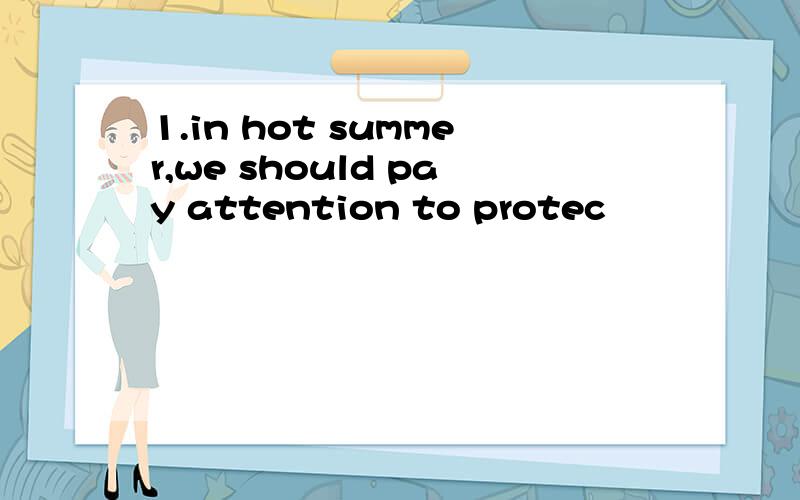 1.in hot summer,we should pay attention to protec