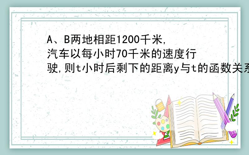 A、B两地相距1200千米,汽车以每小时70千米的速度行驶,则t小时后剩下的距离y与t的函数关系式是_______