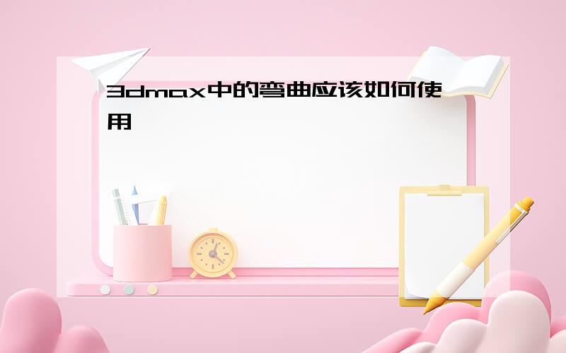 3dmax中的弯曲应该如何使用