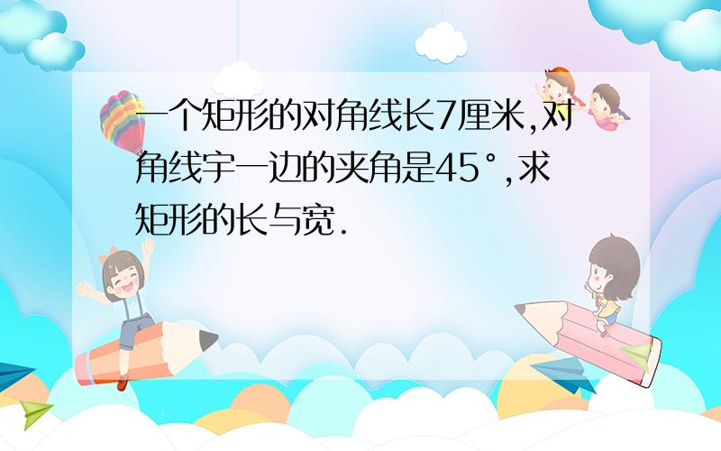 一个矩形的对角线长7厘米,对角线宇一边的夹角是45°,求矩形的长与宽.