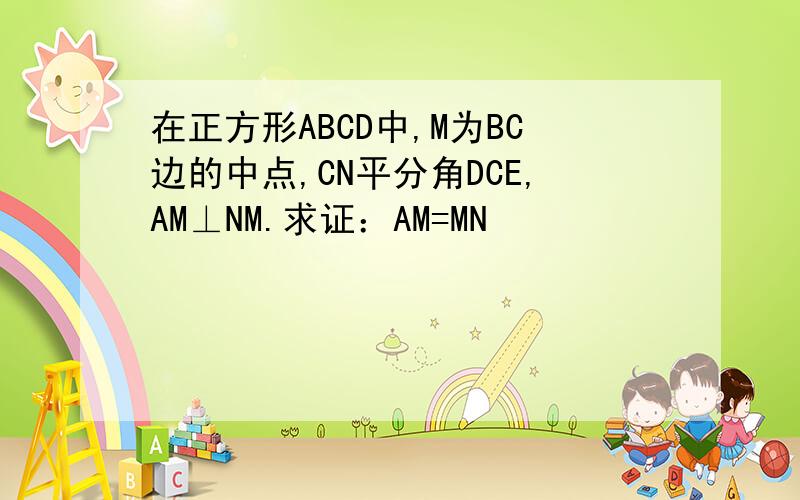 在正方形ABCD中,M为BC边的中点,CN平分角DCE,AM⊥NM.求证：AM=MN