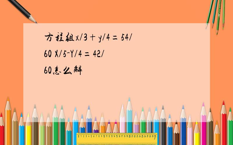 方程组x/3+y/4=54/60 X/5-Y/4=42/60怎么解