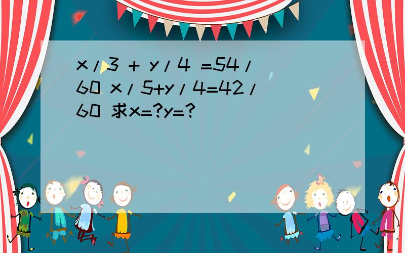 x/3 + y/4 =54/60 x/5+y/4=42/60 求x=?y=?