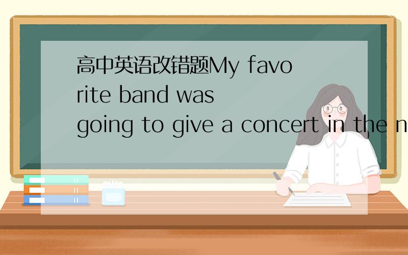 高中英语改错题My favorite band was going to give a concert in the n