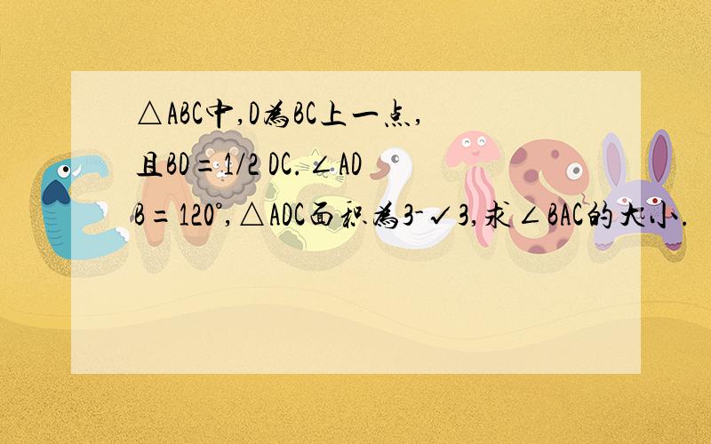 △ABC中,D为BC上一点,且BD=1/2 DC.∠ADB=120°,△ADC面积为3-√3,求∠BAC的大小.