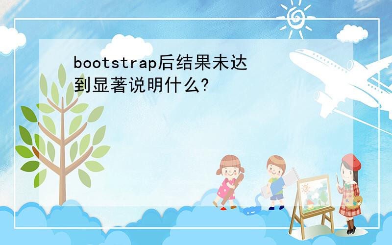 bootstrap后结果未达到显著说明什么?