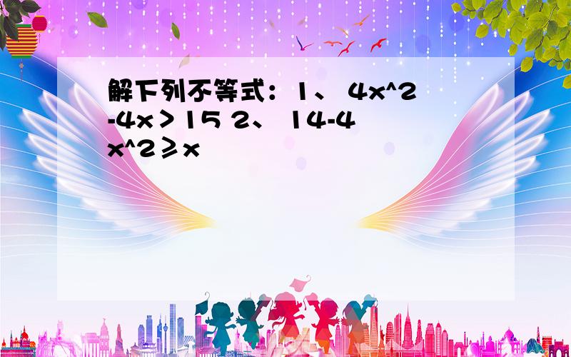 解下列不等式：1、 4x^2-4x＞15 2、 14-4x^2≥x