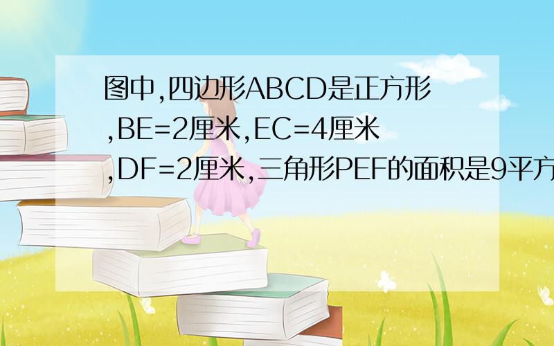 图中,四边形ABCD是正方形,BE=2厘米,EC=4厘米,DF=2厘米,三角形PEF的面积是9平方厘米.（1）三角形CE