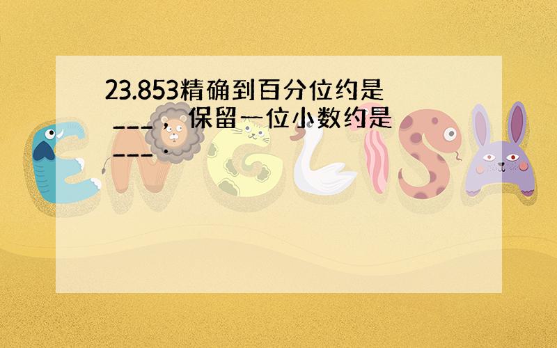 23.853精确到百分位约是 ___ ，保留一位小数约是 ___ ．