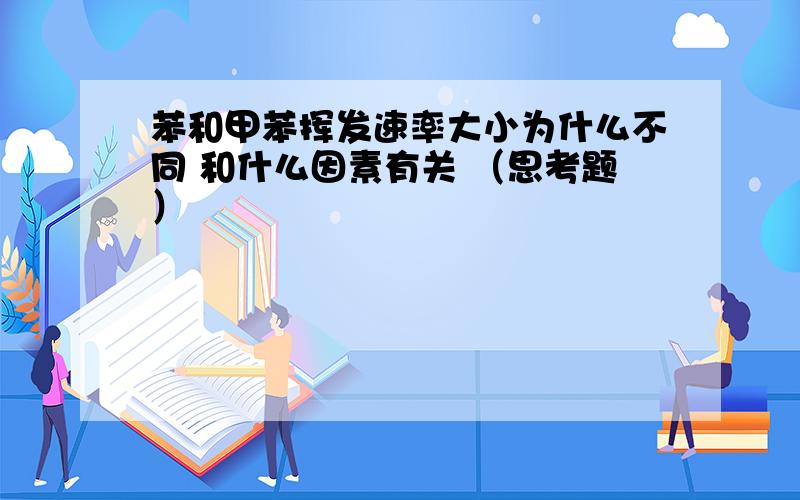 苯和甲苯挥发速率大小为什么不同 和什么因素有关 （思考题）