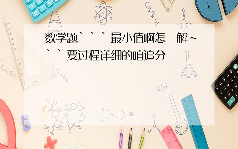 数学题```最小值啊怎麼解~``要过程详细的咱追分