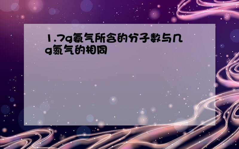 1.7g氨气所含的分子数与几g氮气的相同