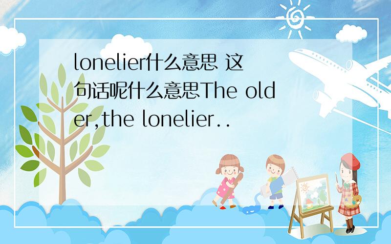 lonelier什么意思 这句话呢什么意思The older,the lonelier..