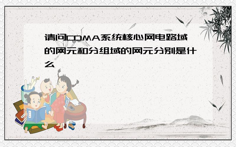 请问CDMA系统核心网电路域的网元和分组域的网元分别是什么,