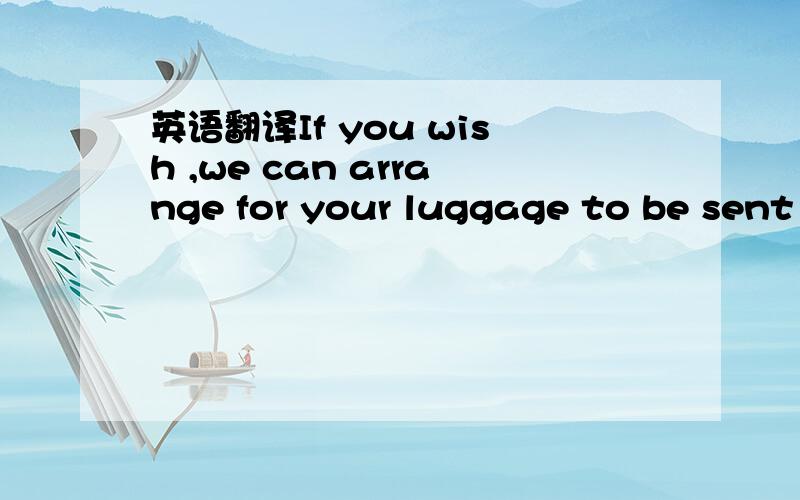 英语翻译If you wish ,we can arrange for your luggage to be sent