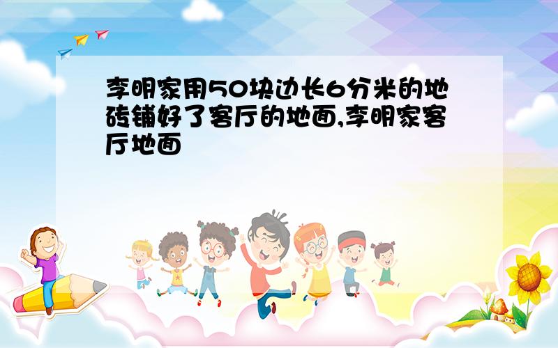 李明家用50块边长6分米的地砖铺好了客厅的地面,李明家客厅地面��