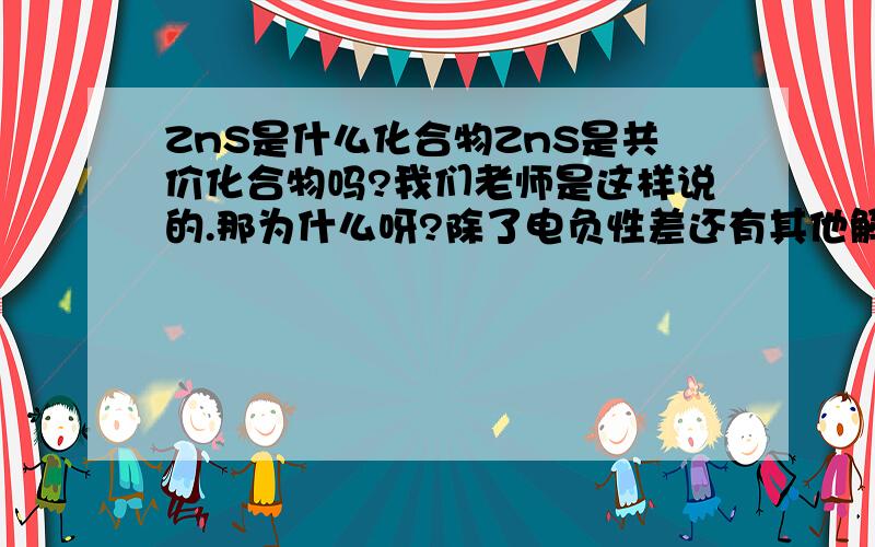 ZnS是什么化合物ZnS是共价化合物吗?我们老师是这样说的.那为什么呀?除了电负性差还有其他解释吗?能不能帮我总结其他带