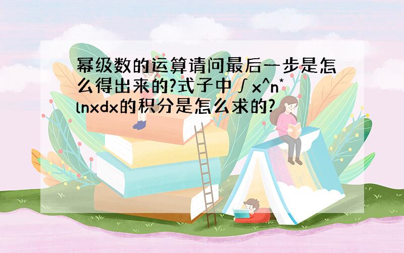 幂级数的运算请问最后一步是怎么得出来的?式子中∫x^n*lnxdx的积分是怎么求的?