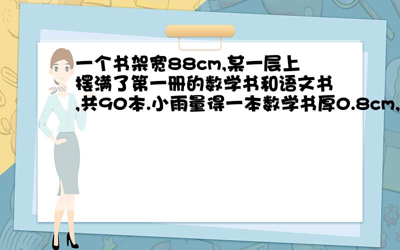 一个书架宽88cm,某一层上摆满了第一册的数学书和语文书,共90本.小雨量得一本数学书厚0.8cm,一本语文书厚1.2c