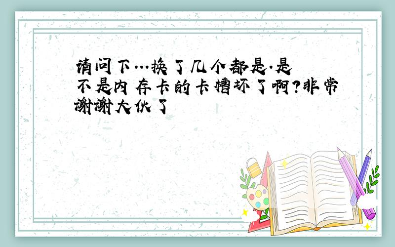 请问下...换了几个都是.是不是内存卡的卡槽坏了啊?非常谢谢大伙了