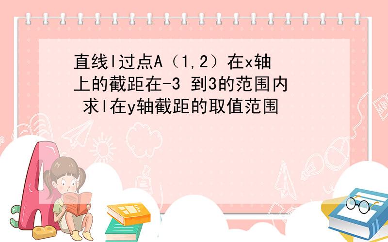 直线l过点A（1,2）在x轴上的截距在-3 到3的范围内 求l在y轴截距的取值范围