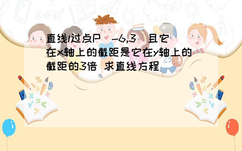 直线l过点P(-6,3)且它在x轴上的截距是它在y轴上的截距的3倍 求直线方程