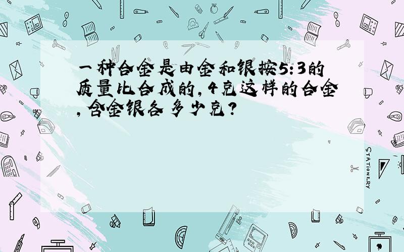 一种合金是由金和银按5:3的质量比合成的,4克这样的合金,含金银各多少克?