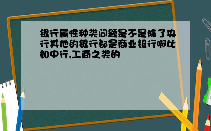 银行属性种类问题是不是除了央行其他的银行都是商业银行啊比如中行,工商之类的