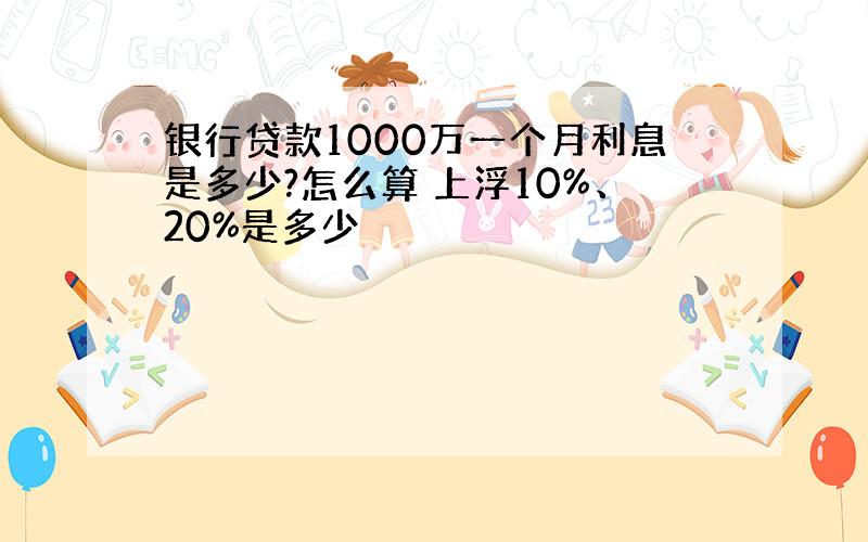 银行贷款1000万一个月利息是多少?怎么算 上浮10%、20%是多少