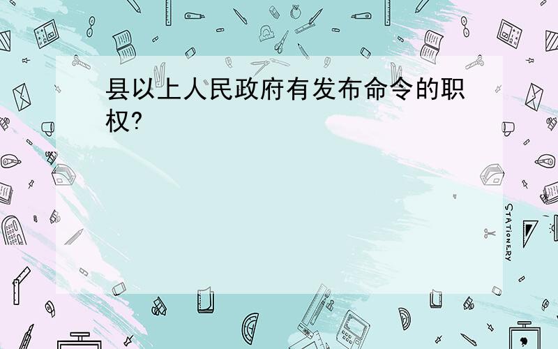 县以上人民政府有发布命令的职权?