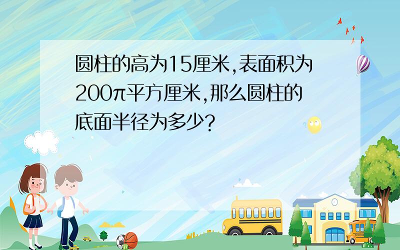 圆柱的高为15厘米,表面积为200π平方厘米,那么圆柱的底面半径为多少?