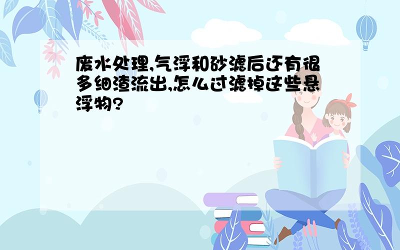 废水处理,气浮和砂滤后还有很多细渣流出,怎么过滤掉这些悬浮物?