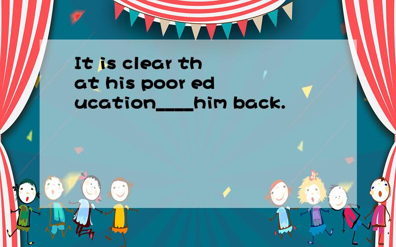 It is clear that his poor education____him back.