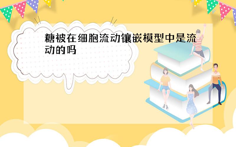 糖被在细胞流动镶嵌模型中是流动的吗