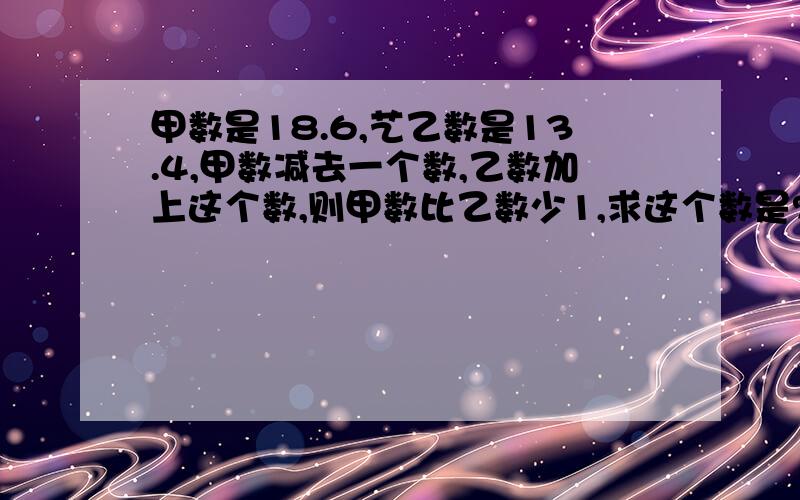 甲数是18.6,艺乙数是13.4,甲数减去一个数,乙数加上这个数,则甲数比乙数少1,求这个数是?