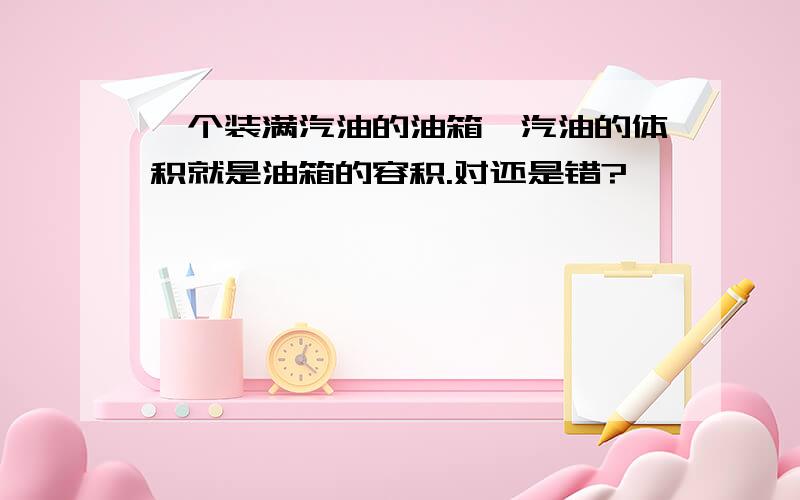 一个装满汽油的油箱,汽油的体积就是油箱的容积.对还是错?