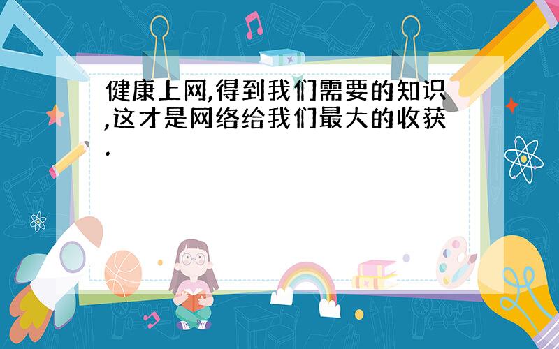 健康上网,得到我们需要的知识,这才是网络给我们最大的收获.